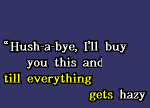 aHush-a-bye, F11 buy

you this and
till everything
gets hazy