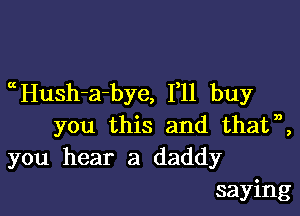 aHush-a-bye, F11 buy

you this and thatn,
you hear a daddy
saying