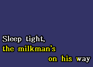Sleep tight,
the milkman,s
on his way