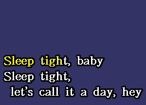 Sleep tight, baby
Sleep tight,
leffs call it a day, hey