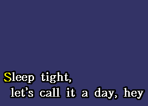 Sleep tight,
leffs call it a day, hey