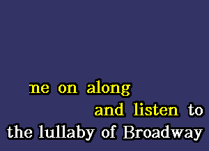 ne on along
and listen to

the lullaby of Broadway