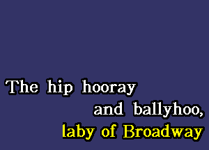 The hip hooray
and ballyhoo,

laby of Broadway