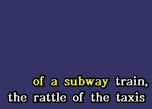 of a subway train,
the rattle of the taxis