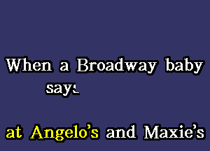 When a Broadway baby
sayz

at Angelds and Maxids