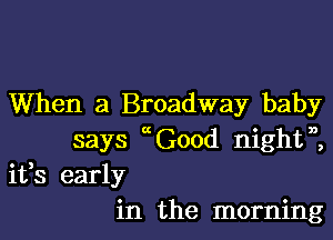 When a Broadway baby

says Good nightn,
ifs early
in the morning