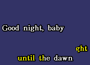 Good night, baby

ght
until the dawn