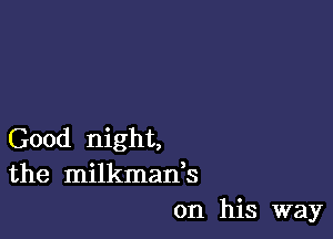 Good night,
the milkman,s
on his way