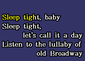 Sleep tight, baby
Sleep tight,

lefs call it a day
Listen to the lullaby of
old Broadway