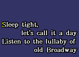 Sleep tight,

lefs call it a day
Listen to the lullaby of
old Broadway