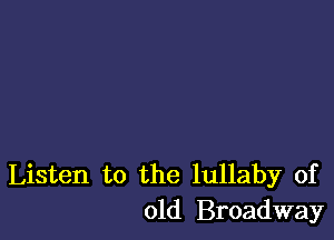 Listen to the lullaby of
old Broadway