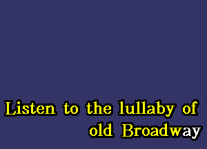 Listen to the lullaby of
old Broadway