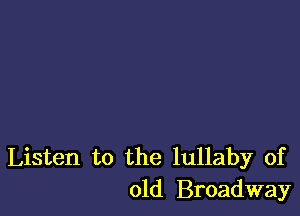 Listen to the lullaby of
old Broadway