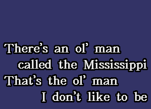 There,s an 01 man

called the Mississippi
Thafs the 01 man
I don t like to be