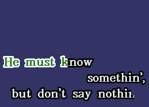 Eb m Binow

somethid,
but don t say nothiL