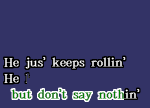 He jus keeps rollin
He I
easy notihm