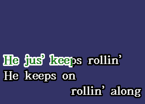 Eb 3E5? BEEN rollin

He keeps on
rollin along