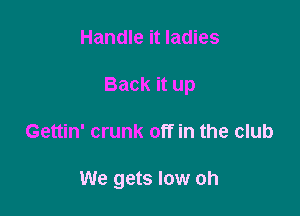 Handle it ladies
Back it up

Gettin' crunk off in the club

We gets low oh