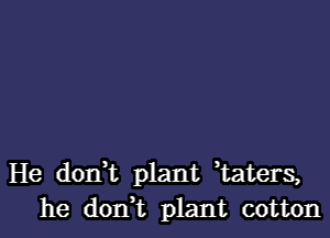 He don t plant Waters,
he dont plant cotton