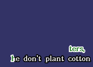 m

ihe dont plant cotton
