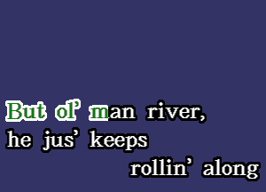 imam river,
he jusf keeps
rollin along