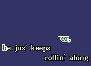 m

ihe jus keeps
rollin along