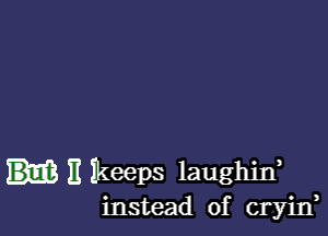 II Ikeeps laughif
instead of cryin,