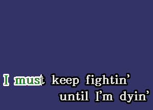 E m keep fightif
until Fm dyin