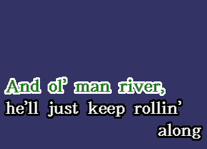 2am
he 11 just keep rollin
along