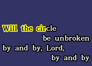 W 6.3!? wide

be unbroken
by and by, Lord,
by and by