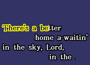 Wakter

home a-waitin,

in the sky, Lord,
in the .