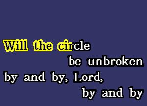 W 6.3!? Qtrde

be unbroken
by and by, Lord,
by and by