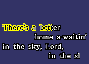 W a beta 1-

home a-waitin,
in the sky, Lord,
in the SI