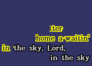 am

W
E 'the sky, Lord,
in the sky