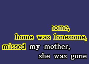 home lonesome,
missed my mother,

she was gone I