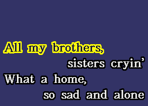 Anmm

sisters cryin,

What a home,
so sad and alone