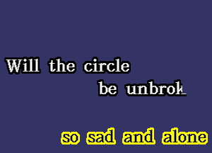 Will the circle
be unbrolL

mm.