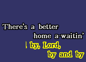 Therds a better

home a-waitin,

mun.
1537-1157