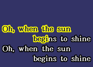 mmeu

Has to shine
Oh, When the sun

begins to shine