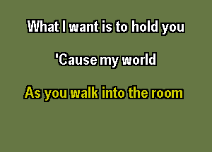 What I want is to hold you

'Cause my world

As you walk into the room