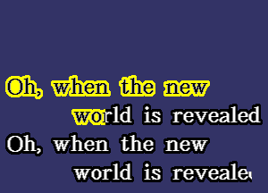 (135 m 15in
Wld is revealed
Oh, When the newr

world is revealeu