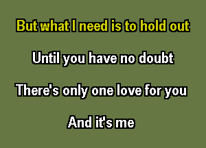 But what I need is to hold out

Until you have no doubt

There's only one love for you

And it's me