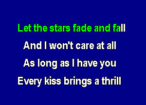 Let the stars fade and fall
And I won't care at all
As long as l have you

Every kiss brings a thrill