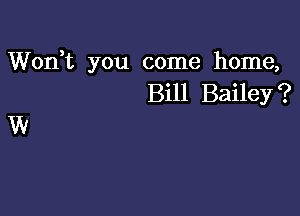 Won,t you come home,
Bill Bailey?

W