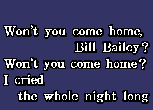 Won,t you come home,

Bill Bailey?

Won,t you come home?
I cried

the Whole night long