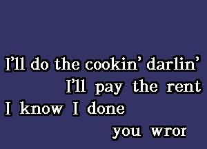 111 do the cookid darlin,

1,11 pay the rent

I know I done
you wror