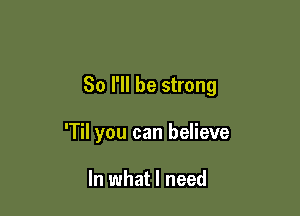 So I'll be strong

'Til you can believe

In what I need