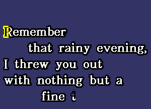 Remember
that rainy evening,

I threw you out
With nothing but a
fine i.