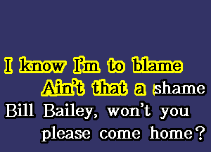 Hmmmwm
MWQShame

Bill Bailey, won,t you
please come home?