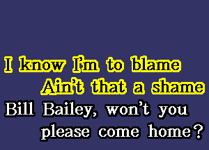 Hmmmwm
mmmaam

Bill Bailey, W0n t you
please come home?